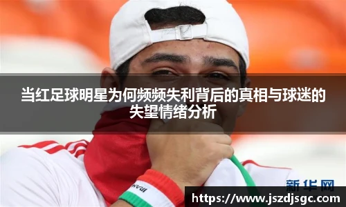 当红足球明星为何频频失利背后的真相与球迷的失望情绪分析
