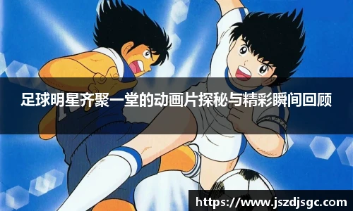 足球明星齐聚一堂的动画片探秘与精彩瞬间回顾